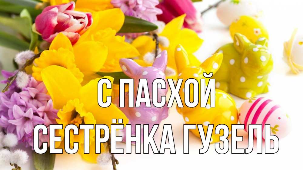 Открытка на каждый день с именем, Сестрёнка-Гузель С пасхой цветы, пасха Прикольная открытка с пожеланием онлайн скачать бесплатно 