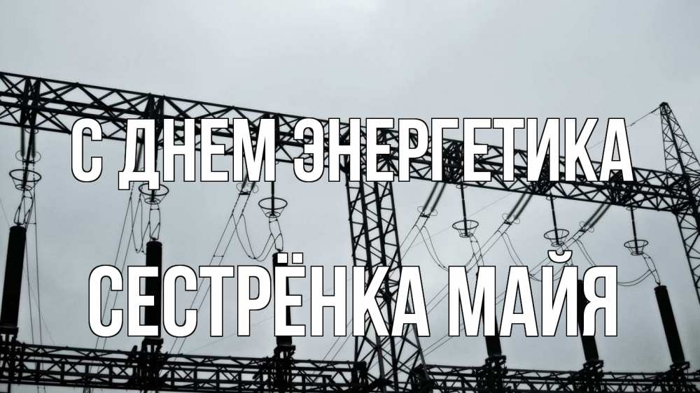 Открытка на каждый день с именем, Сестрёнка-Майя С днем энергетика энергетика Прикольная открытка с пожеланием онлайн скачать бесплатно 
