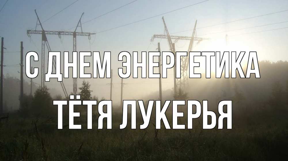 Открытка на каждый день с именем, Тётя-Лукерья С днем энергетика ЛЭП Прикольная открытка с пожеланием онлайн скачать бесплатно 