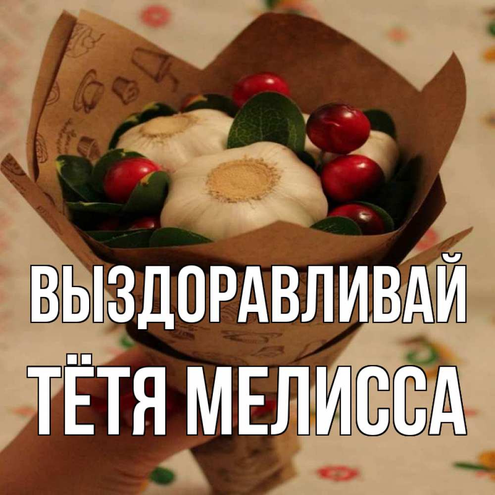 Открытка на каждый день с именем, Тётя-Мелисса Выздоравливай букет из фитонцидов и витамина c Прикольная открытка с пожеланием онлайн скачать бесплатно 