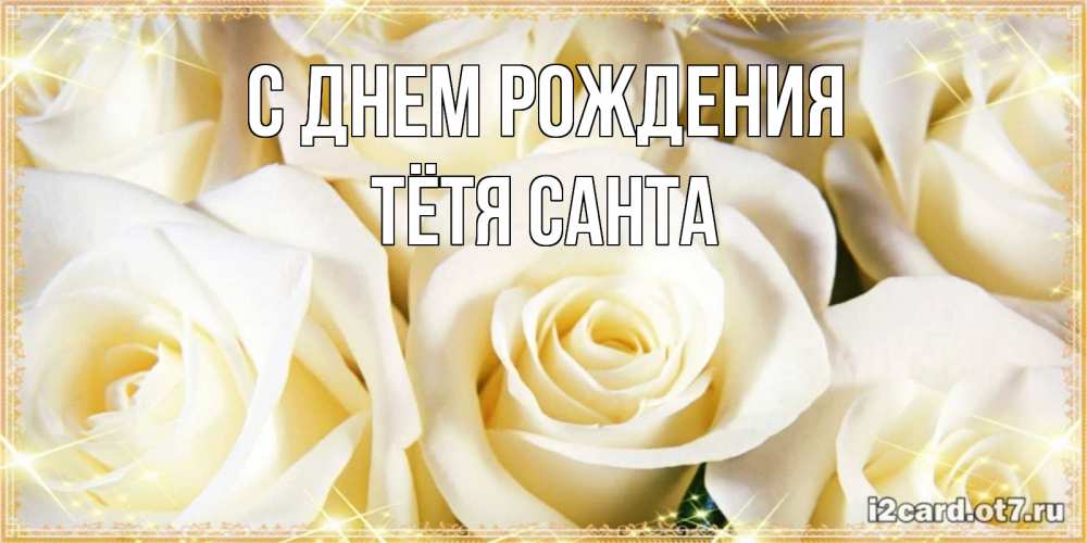Открытка на каждый день с именем, Тётя-Санта С днем рождения розочки белого цвета на открытке Прикольная открытка с пожеланием онлайн скачать бесплатно 