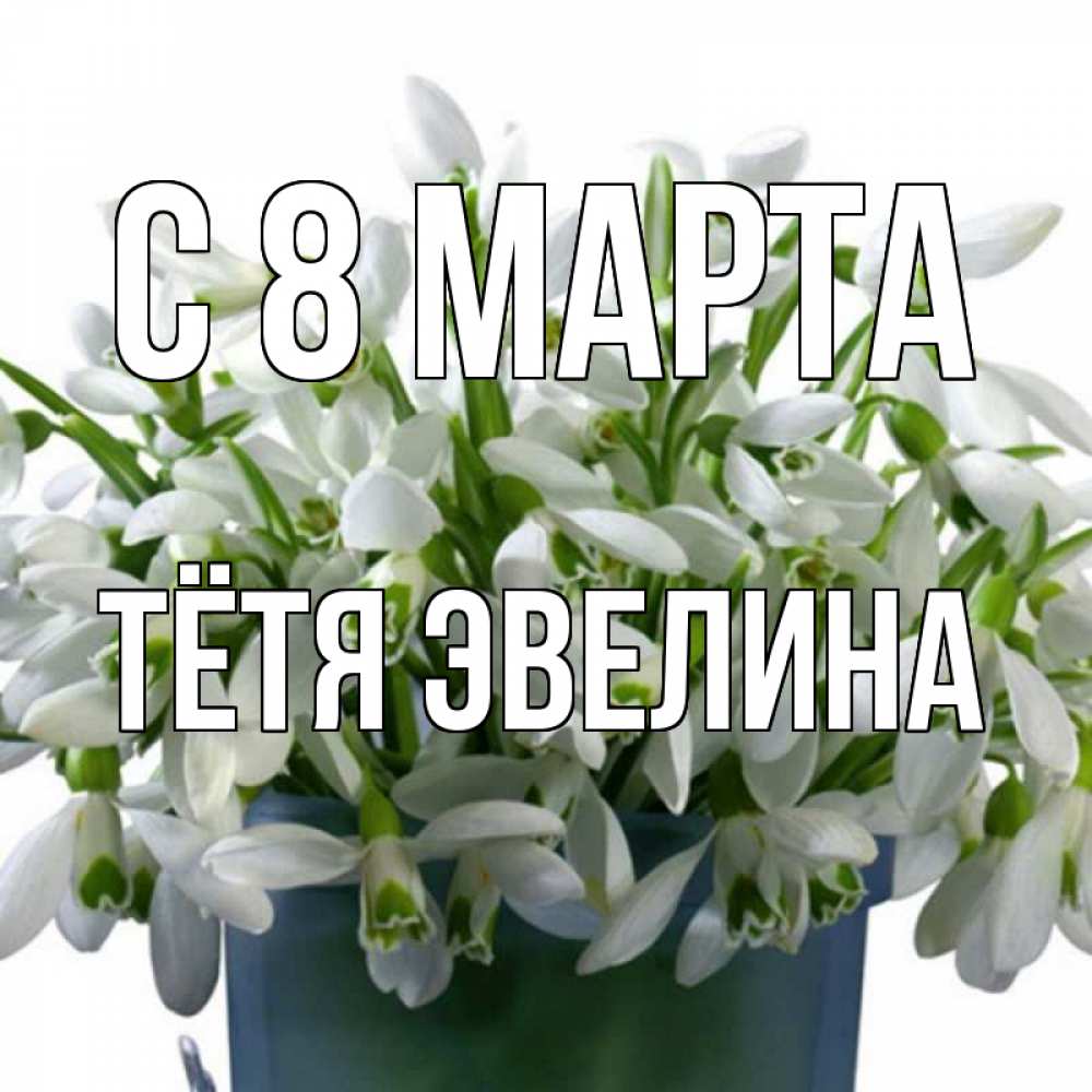 Открытка на каждый день с именем, Тётя-Эвелина С 8 МАРТА цветы к международному женскому дню Прикольная открытка с пожеланием онлайн скачать бесплатно 