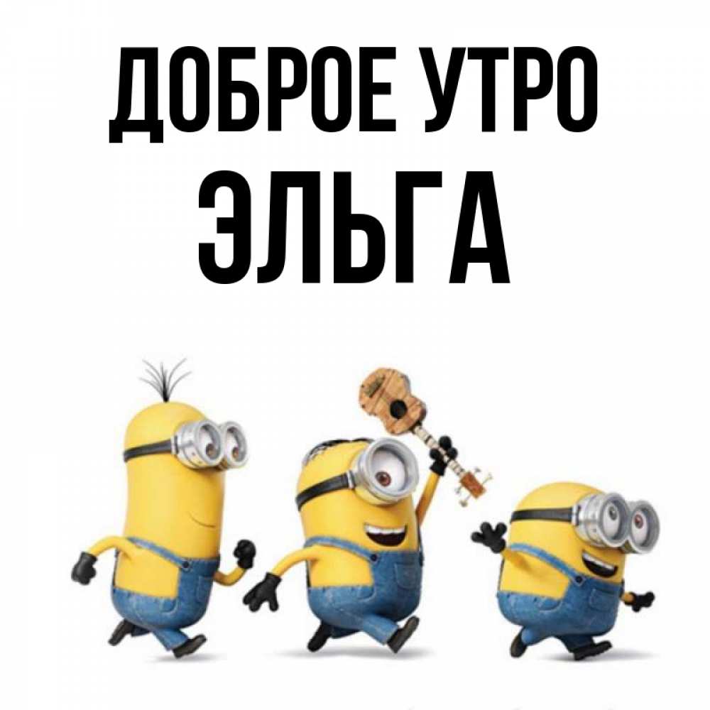 Открытка на каждый день с именем, Эльга Доброе утро миньоны и прекрасное утро Прикольная открытка с пожеланием онлайн скачать бесплатно 