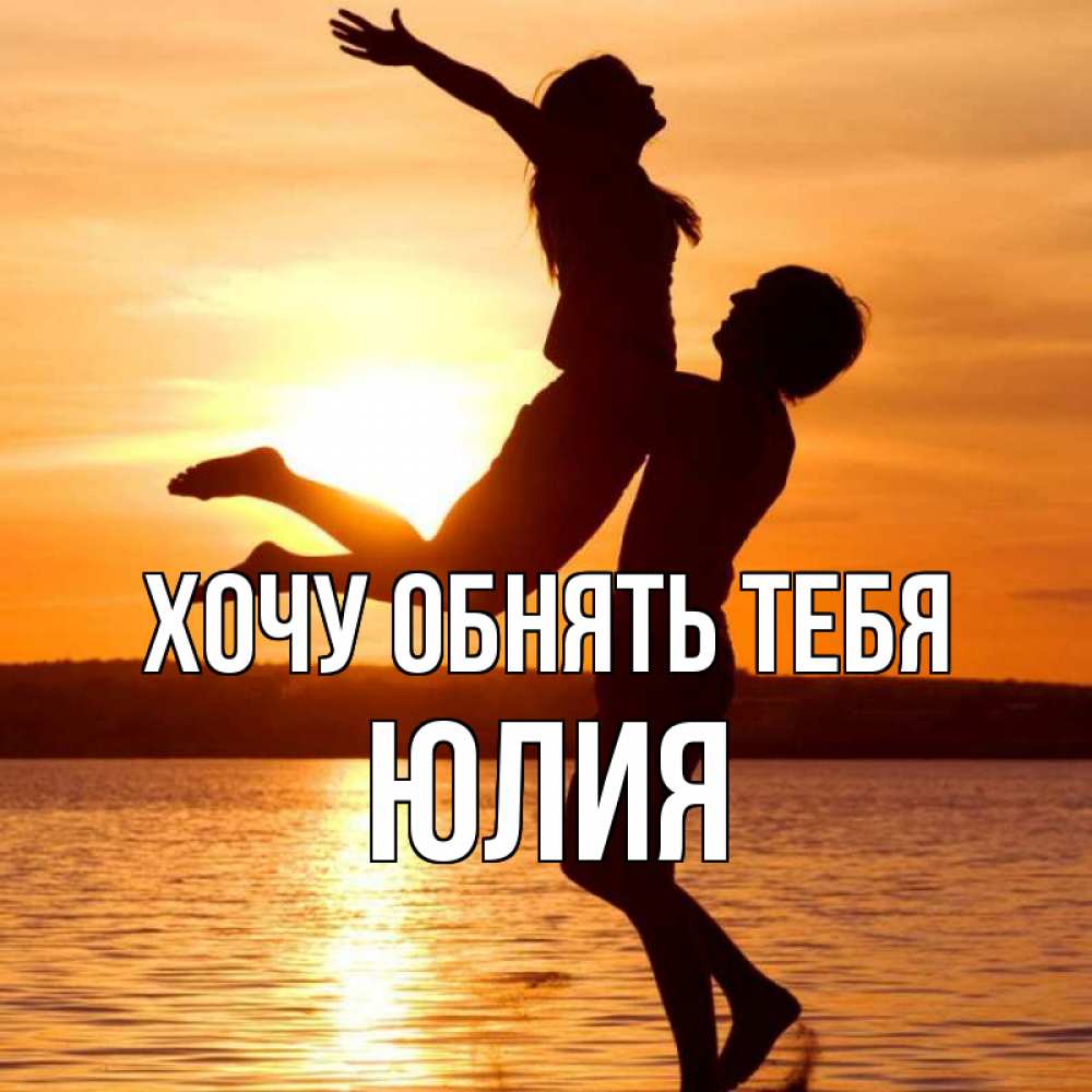 Открытка на каждый день с именем, Юлия Хочу обнять тебя парень поднимает девушку и она летит Прикольная открытка с пожеланием онлайн скачать бесплатно 