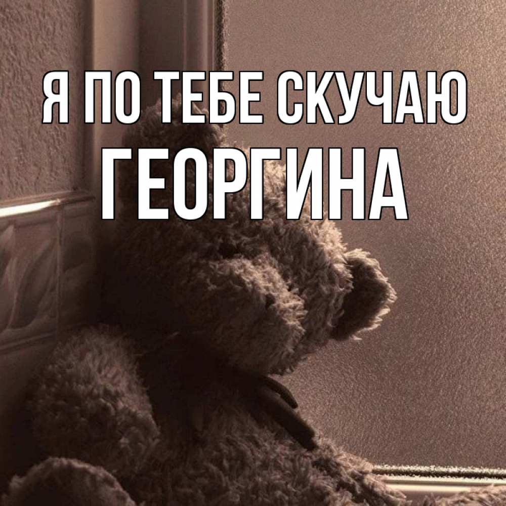Открытка на каждый день с именем, Георгина Я по тебе скучаю скучаем тут Прикольная открытка с пожеланием онлайн скачать бесплатно 