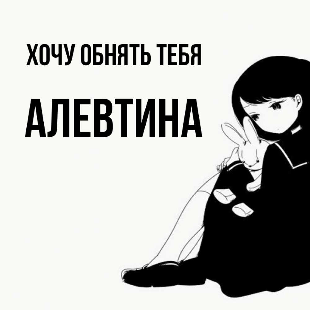 Открытка на каждый день с именем, Алевтина Хочу обнять тебя чернобелая картнка Прикольная открытка с пожеланием онлайн скачать бесплатно 