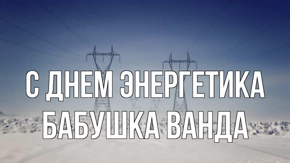Открытка на каждый день с именем, Бабушка-Ванда С днем энергетика снег зима Прикольная открытка с пожеланием онлайн скачать бесплатно 