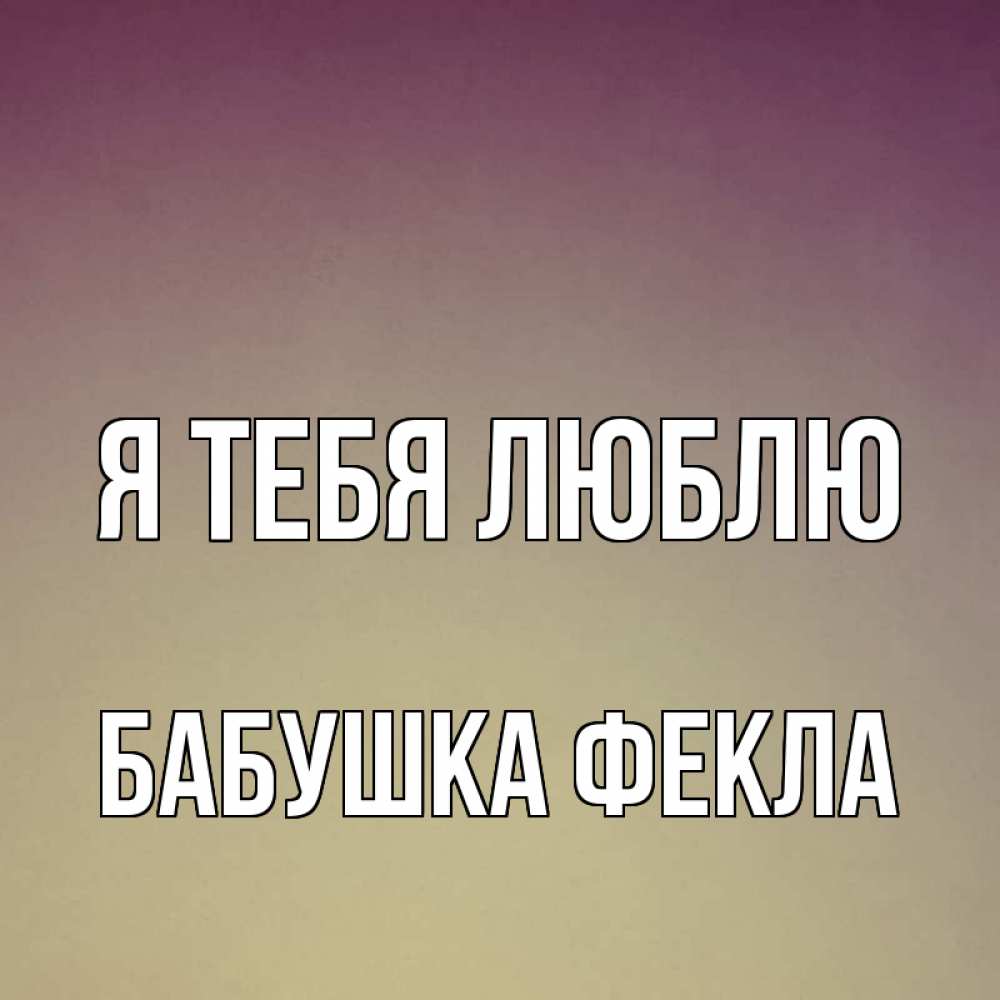 Открытка на каждый день с именем, Бабушка-Фекла Я тебя люблю для любимой Прикольная открытка с пожеланием онлайн скачать бесплатно 