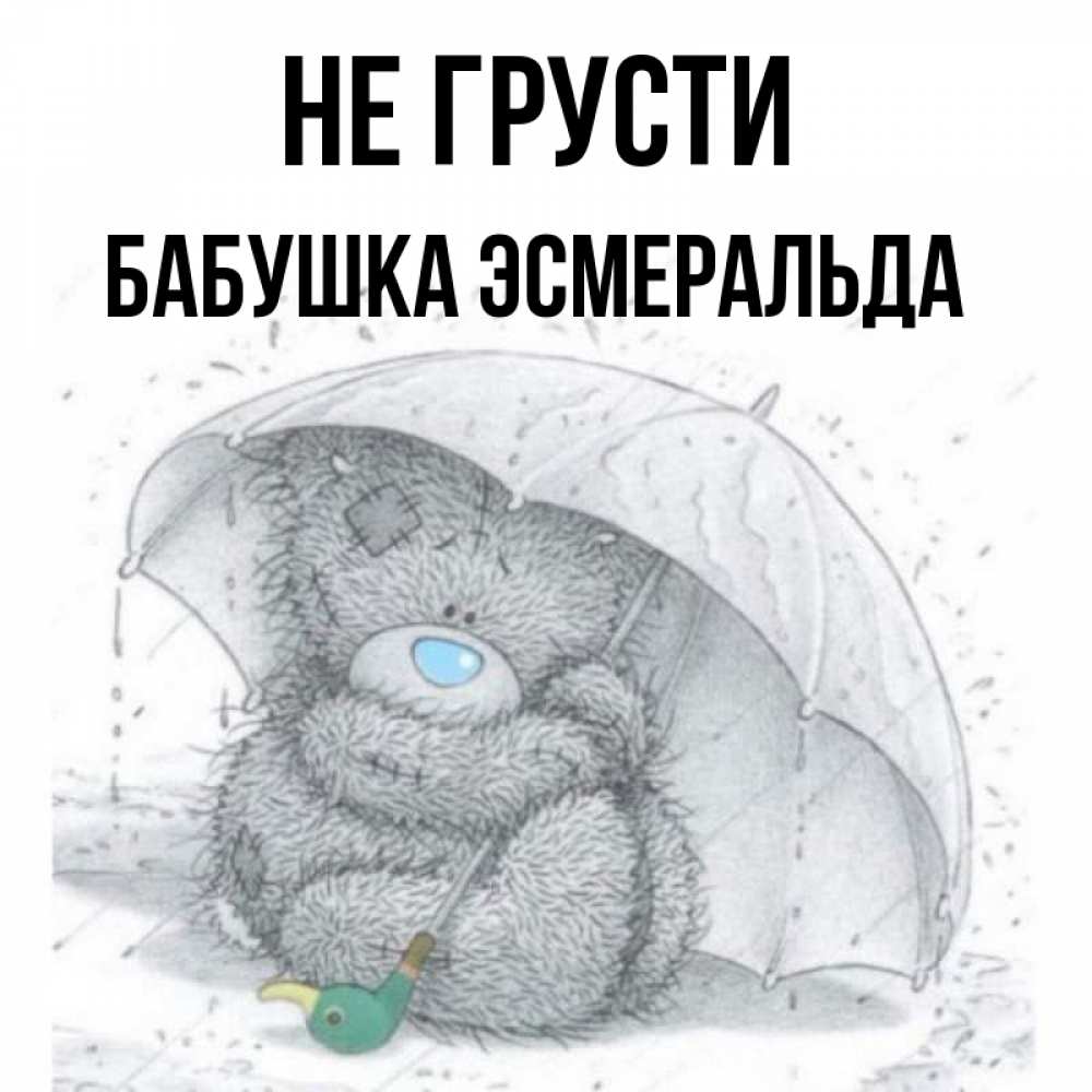 Открытка на каждый день с именем, Бабушка-Эсмеральда Не грусти спасите мишку Тедди Прикольная открытка с пожеланием онлайн скачать бесплатно 