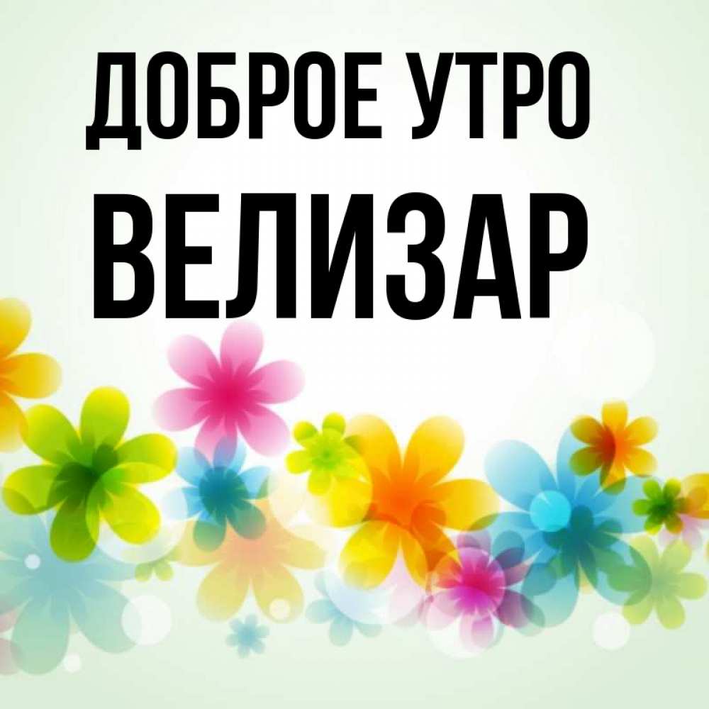 Открытка на каждый день с именем, Велизар Доброе утро позитивные цветочки Прикольная открытка с пожеланием онлайн скачать бесплатно 