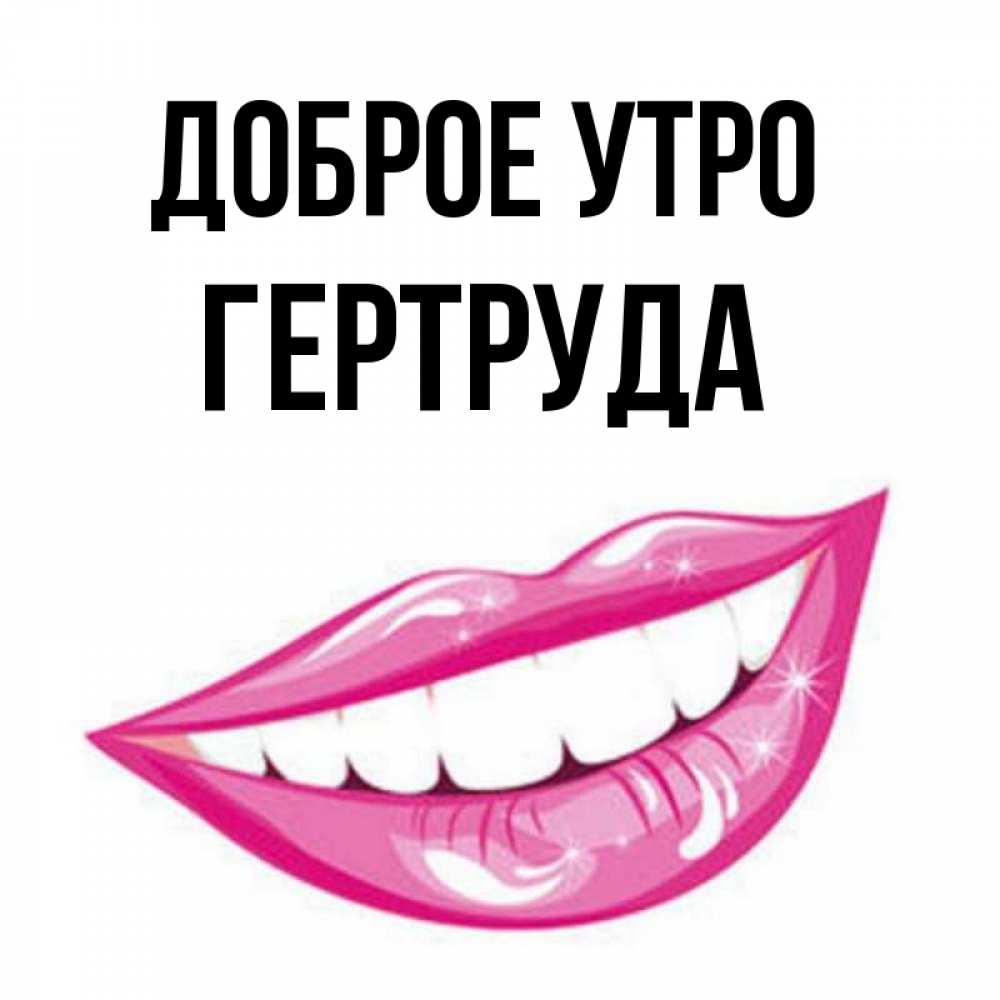 Открытка на каждый день с именем, Гертруда Доброе утро розовые губы и белые зубы Прикольная открытка с пожеланием онлайн скачать бесплатно 