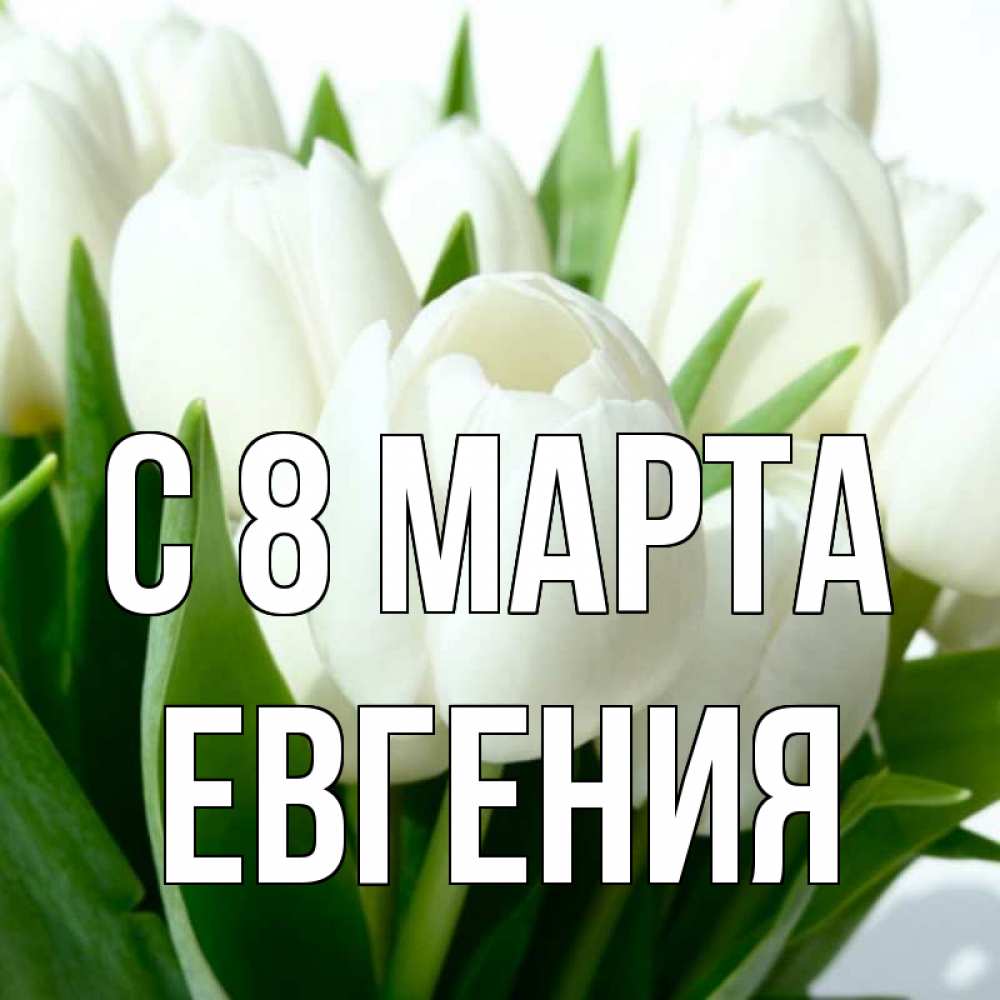 Открытка на каждый день с именем, Евгения С 8 МАРТА цветы Прикольная открытка с пожеланием онлайн скачать бесплатно 