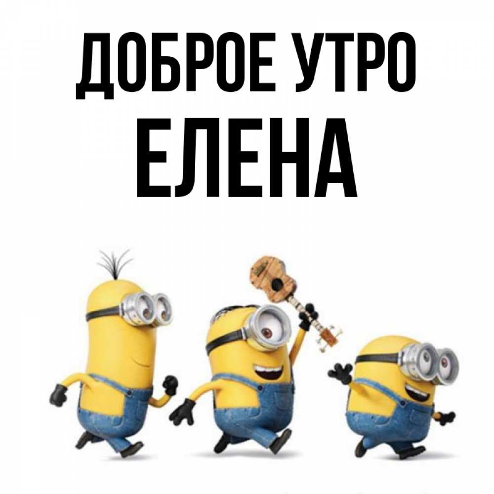 Открытка на каждый день с именем, Елена Доброе утро миньоны и прекрасное утро Прикольная открытка с пожеланием онлайн скачать бесплатно 