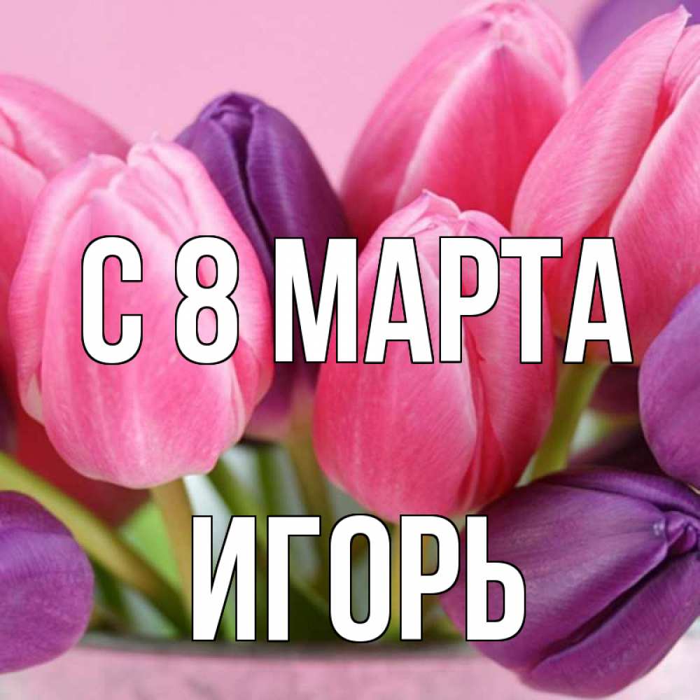 Открытка на каждый день с именем, Игорь С 8 МАРТА маме 1 Прикольная открытка с пожеланием онлайн скачать бесплатно 