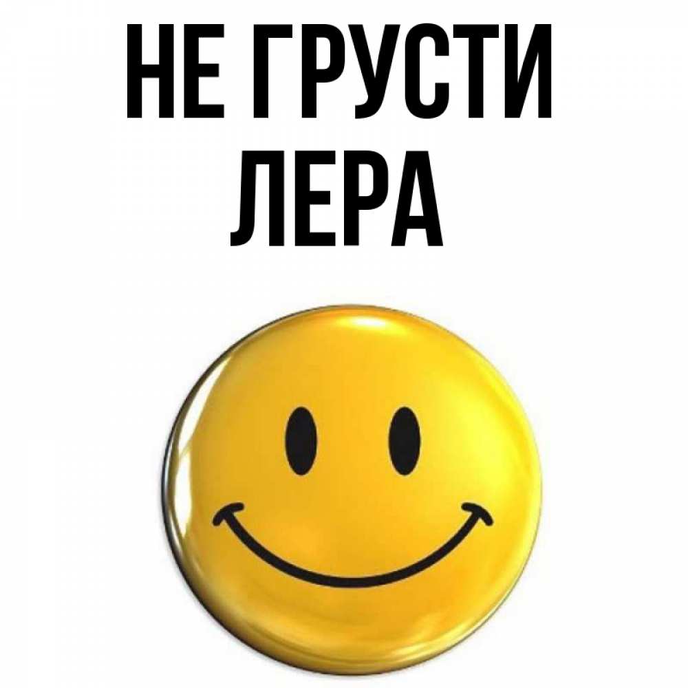 Открытка на каждый день с именем, Лера Не грусти триде смайл Прикольная открытка с пожеланием онлайн скачать бесплатно 