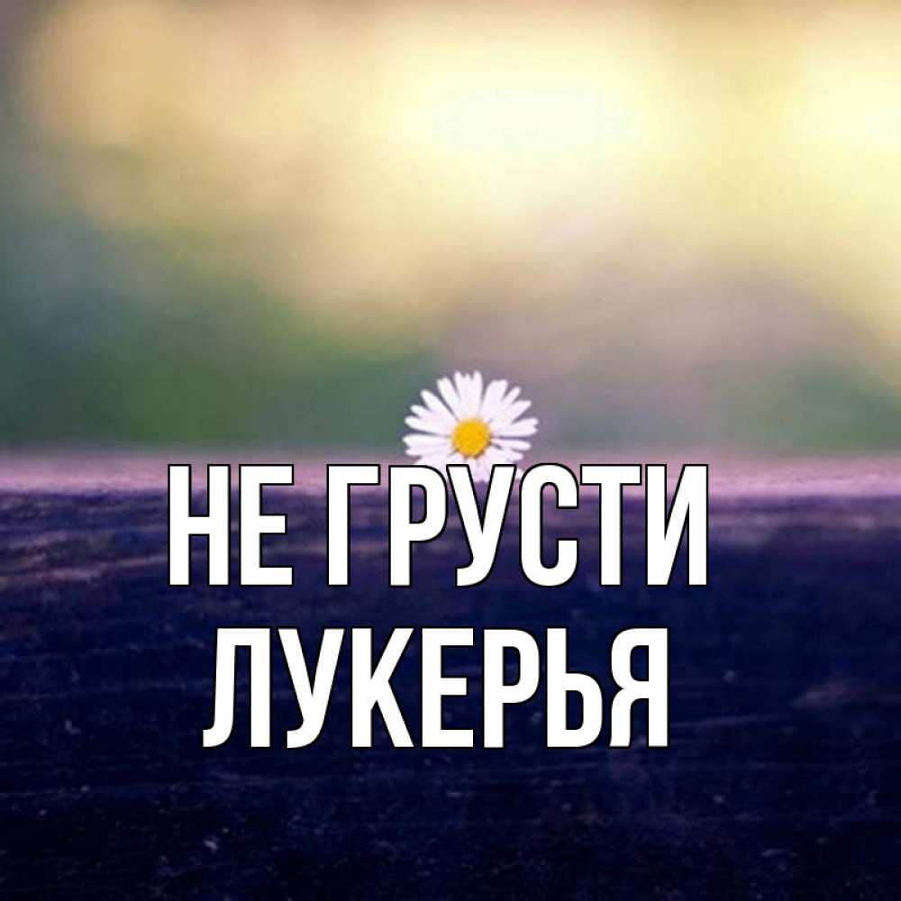 Открытка на каждый день с именем, Лукерья Не грусти красота Прикольная открытка с пожеланием онлайн скачать бесплатно 