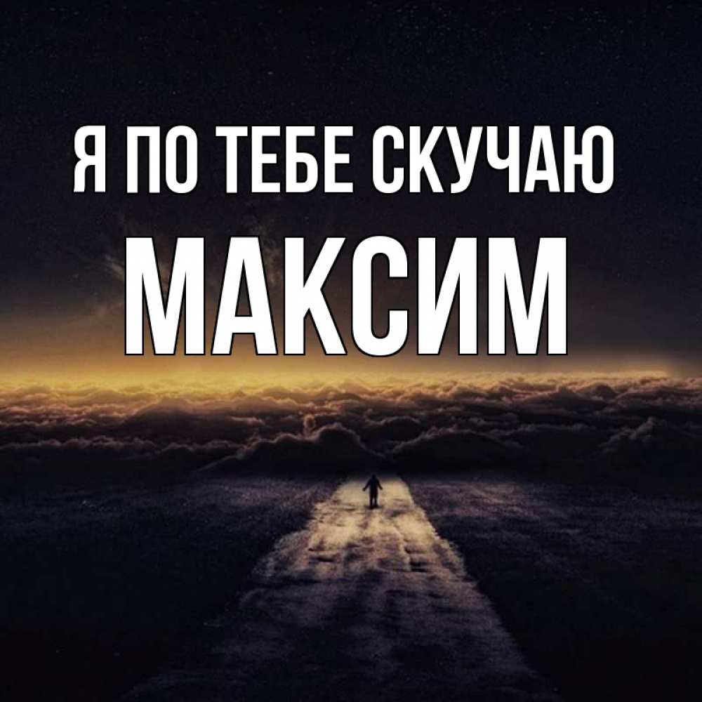 Открытка на каждый день с именем, Максим Я по тебе скучаю идем Прикольная открытка с пожеланием онлайн скачать бесплатно 