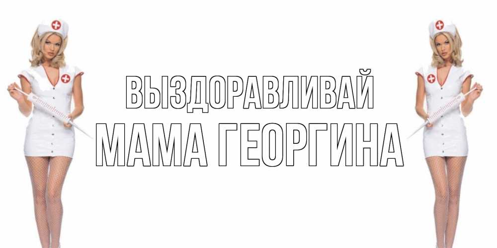 Открытка на каждый день с именем, Мама-Георгина Выздоравливай открытки с медсестрой Прикольная открытка с пожеланием онлайн скачать бесплатно 