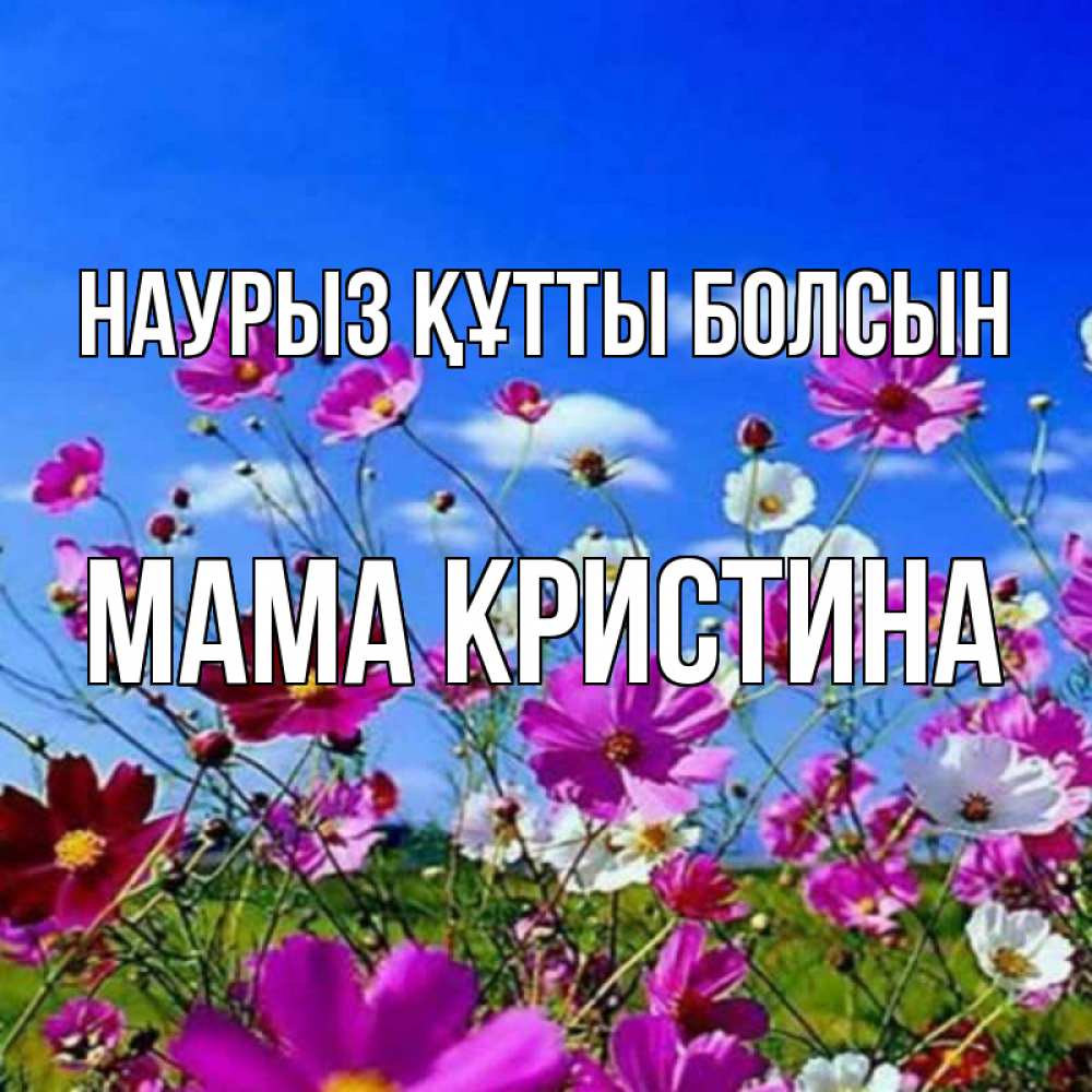 Открытка на каждый день с именем, Мама-Кристина Наурыз құтты болсын цветы Прикольная открытка с пожеланием онлайн скачать бесплатно 