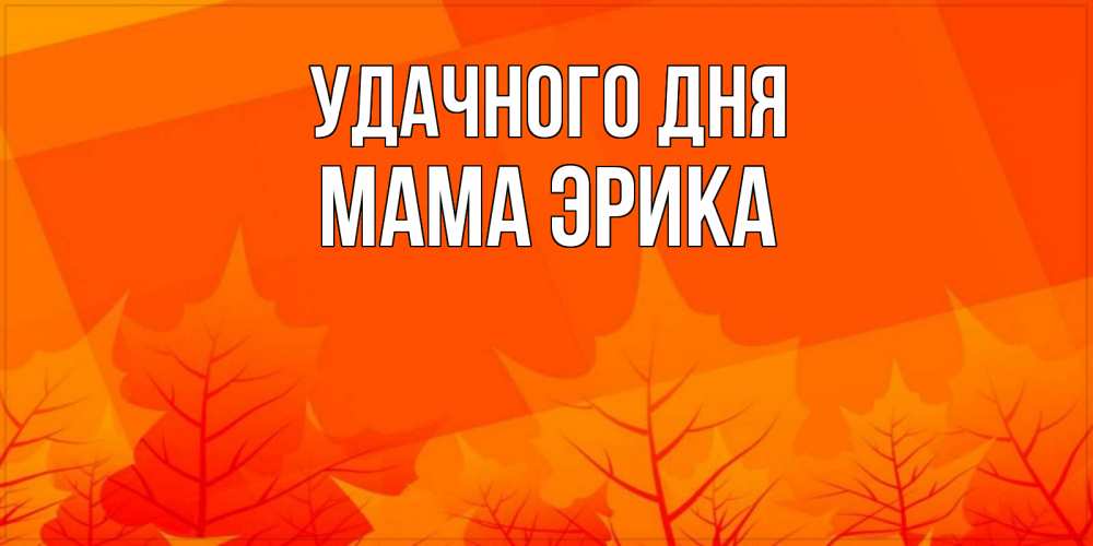 Открытка на каждый день с именем, Мама-Эрика Удачного дня осеннее настроение Прикольная открытка с пожеланием онлайн скачать бесплатно 