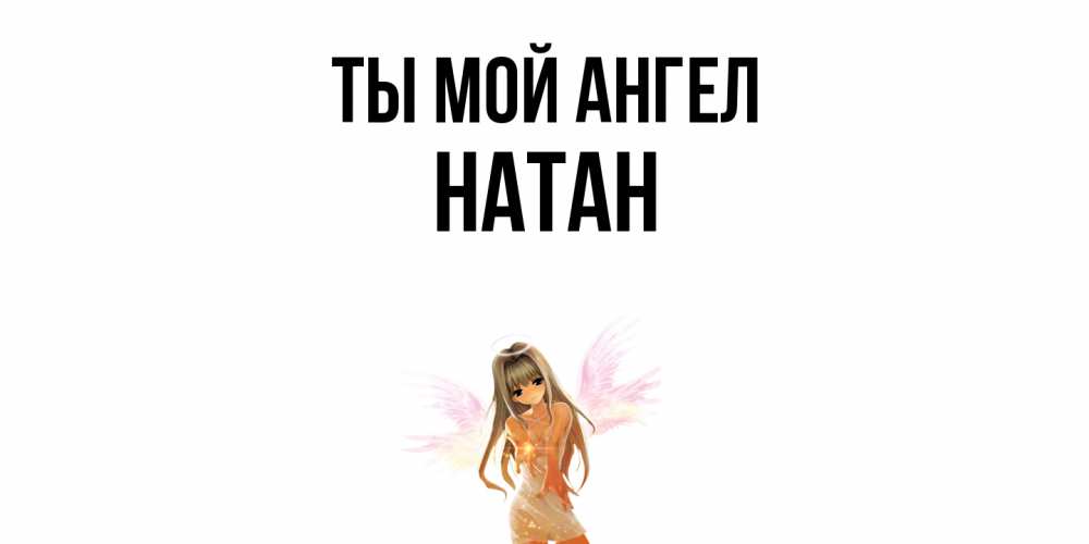 Открытка на каждый день с именем, Натан Ты мой ангел ангел, аниме Прикольная открытка с пожеланием онлайн скачать бесплатно 