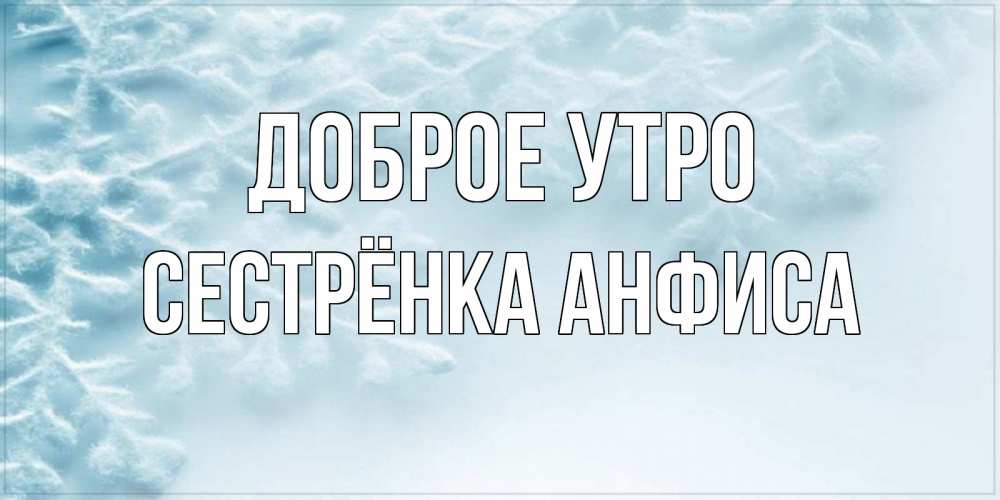 Открытка на каждый день с именем, Сестрёнка-Анфиса Доброе утро классное зимнее утро Прикольная открытка с пожеланием онлайн скачать бесплатно 