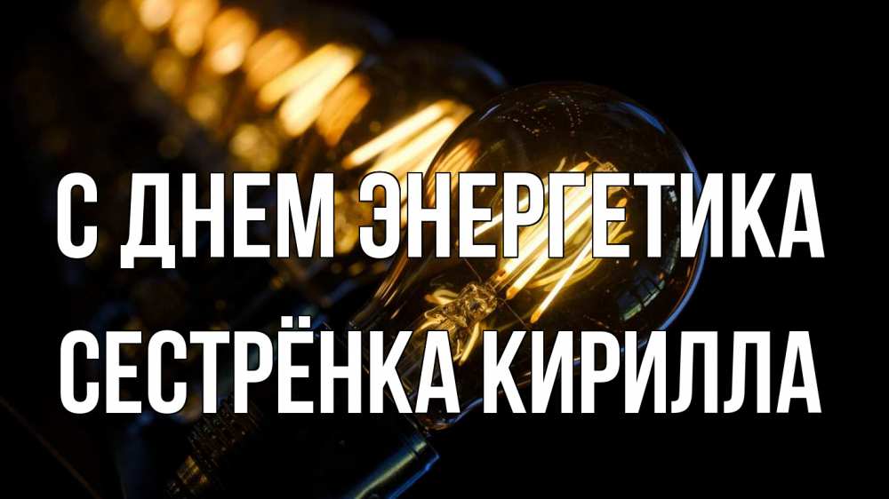 Открытка на каждый день с именем, Сестрёнка-Кирилла С днем энергетика лампочка Прикольная открытка с пожеланием онлайн скачать бесплатно 