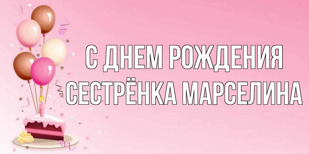 Открытка на каждый день с именем, Сестрёнка-Марселина С днем рождения розовая открытка с шарами и тортинкой на день рождения Прикольная открытка с пожеланием онлайн скачать бесплатно 