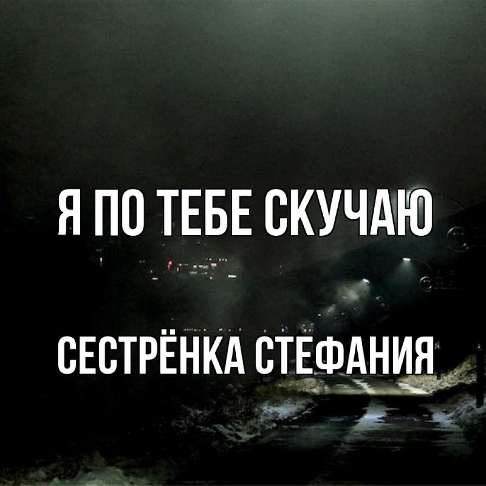 Открытка на каждый день с именем, Сестрёнка-Стефания Я по тебе скучаю окраина города Прикольная открытка с пожеланием онлайн скачать бесплатно 