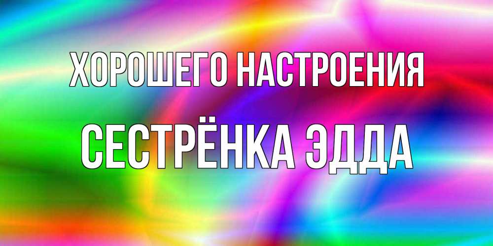 Открытка на каждый день с именем, Сестрёнка-Эдда Хорошего настроения радуга Прикольная открытка с пожеланием онлайн скачать бесплатно 
