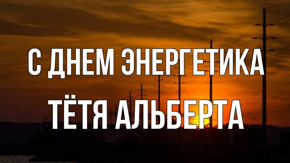 Открытка на каждый день с именем, Тётя-Альберта С днем энергетика столбы провода закат Прикольная открытка с пожеланием онлайн скачать бесплатно 