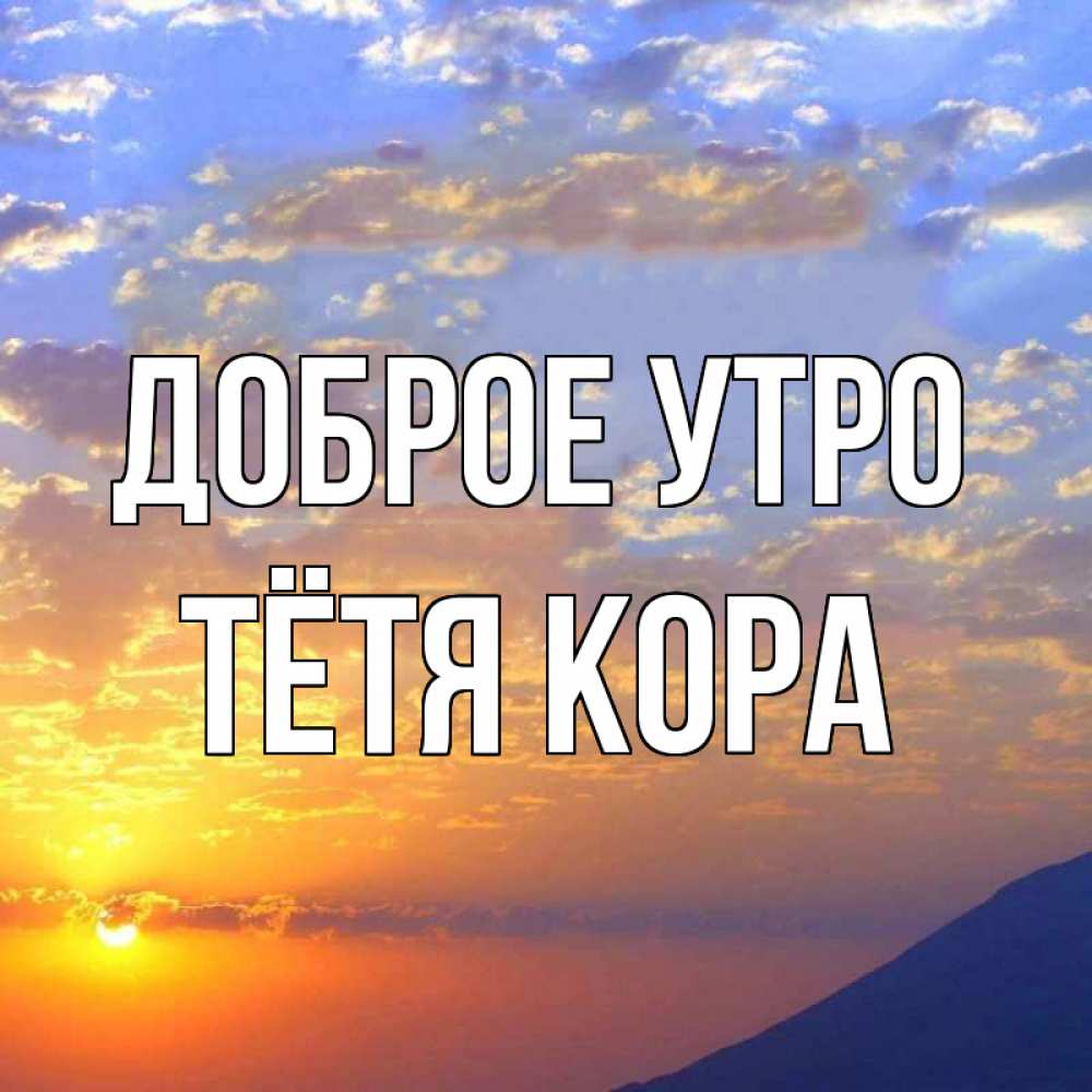 Открытка на каждый день с именем, Тётя-Кора Доброе утро облака и солнце Прикольная открытка с пожеланием онлайн скачать бесплатно 