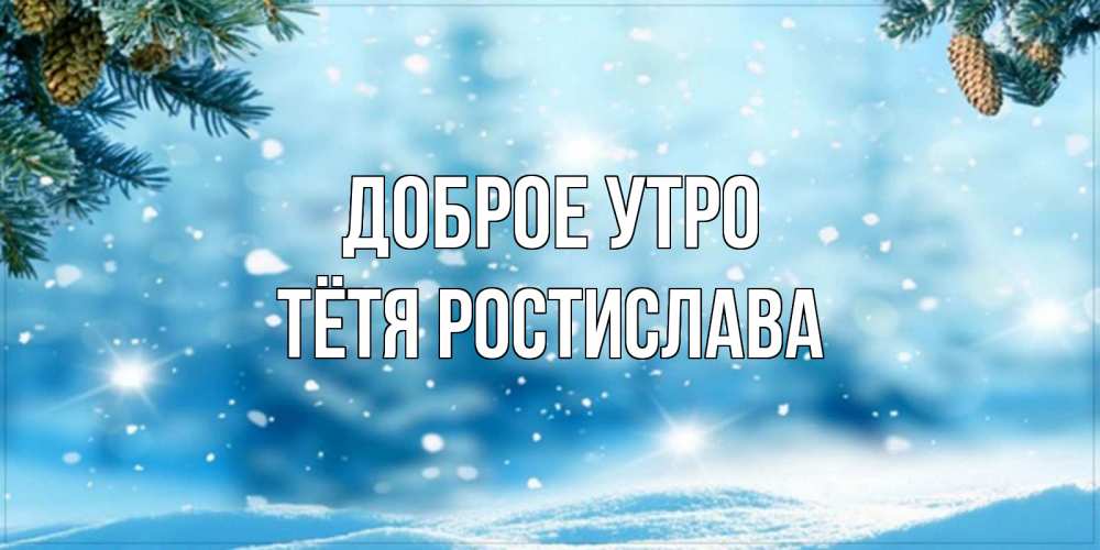 Открытка на каждый день с именем, Тётя-Ростислава Доброе утро зимнее доброе утро Прикольная открытка с пожеланием онлайн скачать бесплатно 