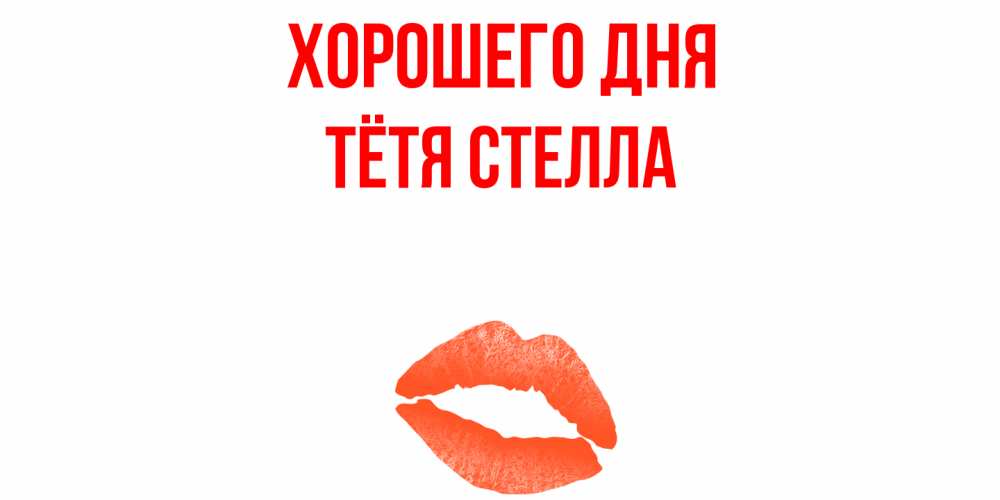 Открытка на каждый день с именем, Тётя-Стелла Хорошего дня удачного дня с поцелуем Прикольная открытка с пожеланием онлайн скачать бесплатно 
