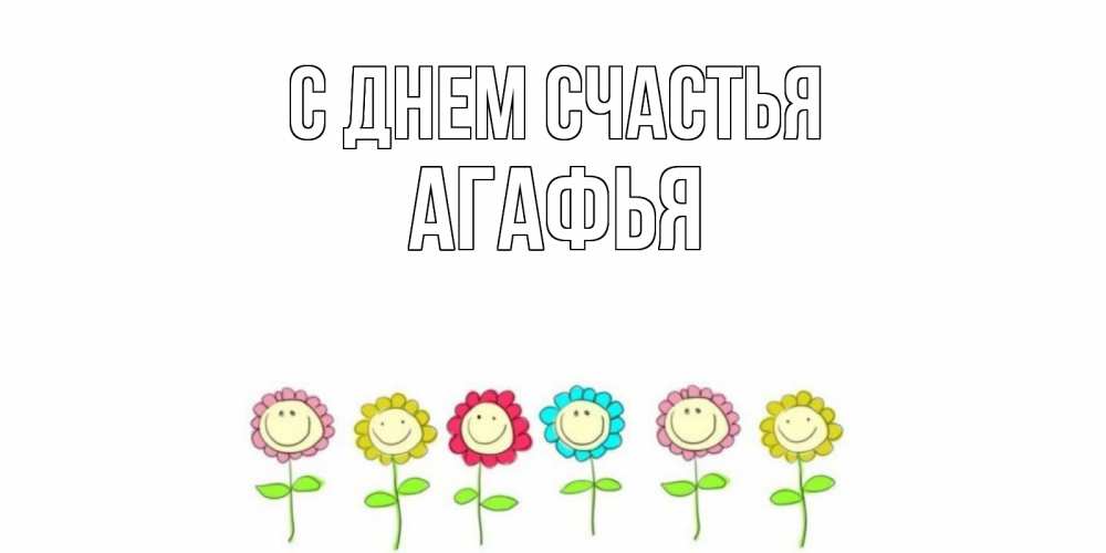 Открытка на каждый день с именем, Агафья С днем счастья улыбка, цветы Прикольная открытка с пожеланием онлайн скачать бесплатно 