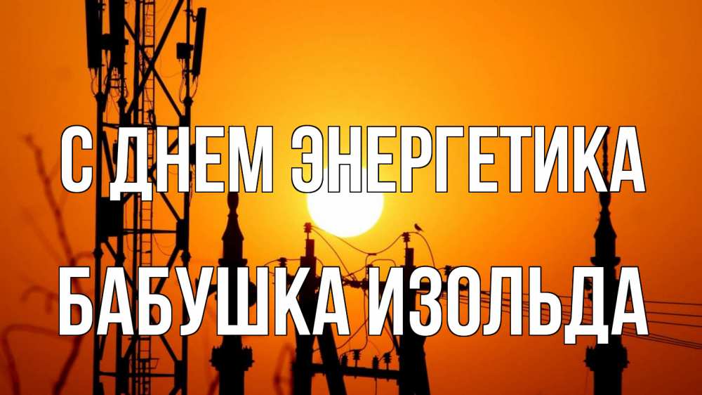 Открытка на каждый день с именем, Бабушка-Изольда С днем энергетика закат,  электроэнергия, энергетик Прикольная открытка с пожеланием онлайн скачать бесплатно 