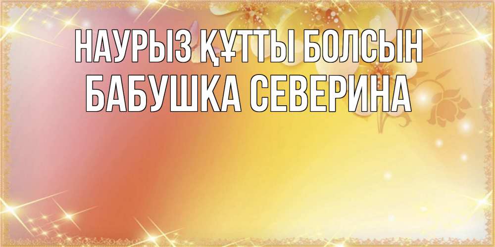 Открытка на каждый день с именем, Бабушка-Северина Наурыз құтты болсын бесплатные открытки на международный женский день Прикольная открытка с пожеланием онлайн скачать бесплатно 