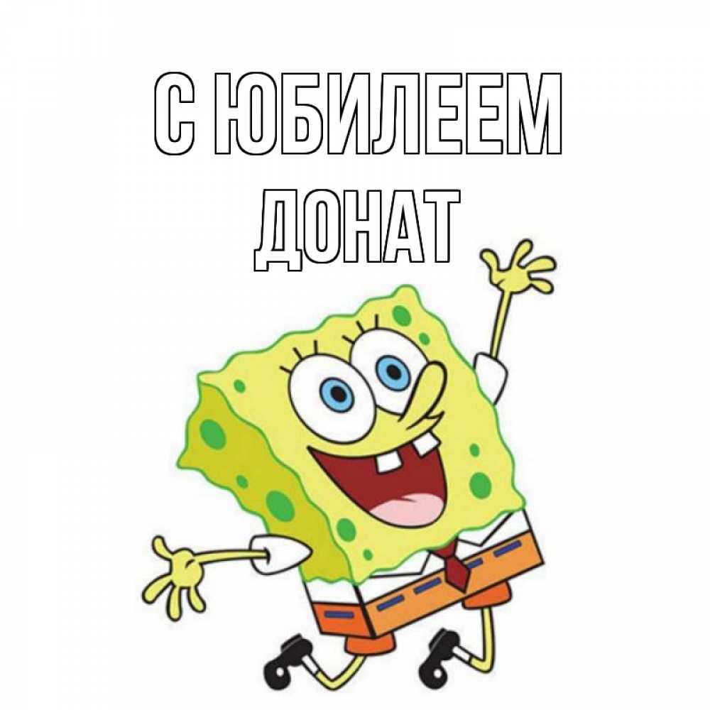 Открытка на каждый день с именем, Донат С юбилеем губка боб Прикольная открытка с пожеланием онлайн скачать бесплатно 