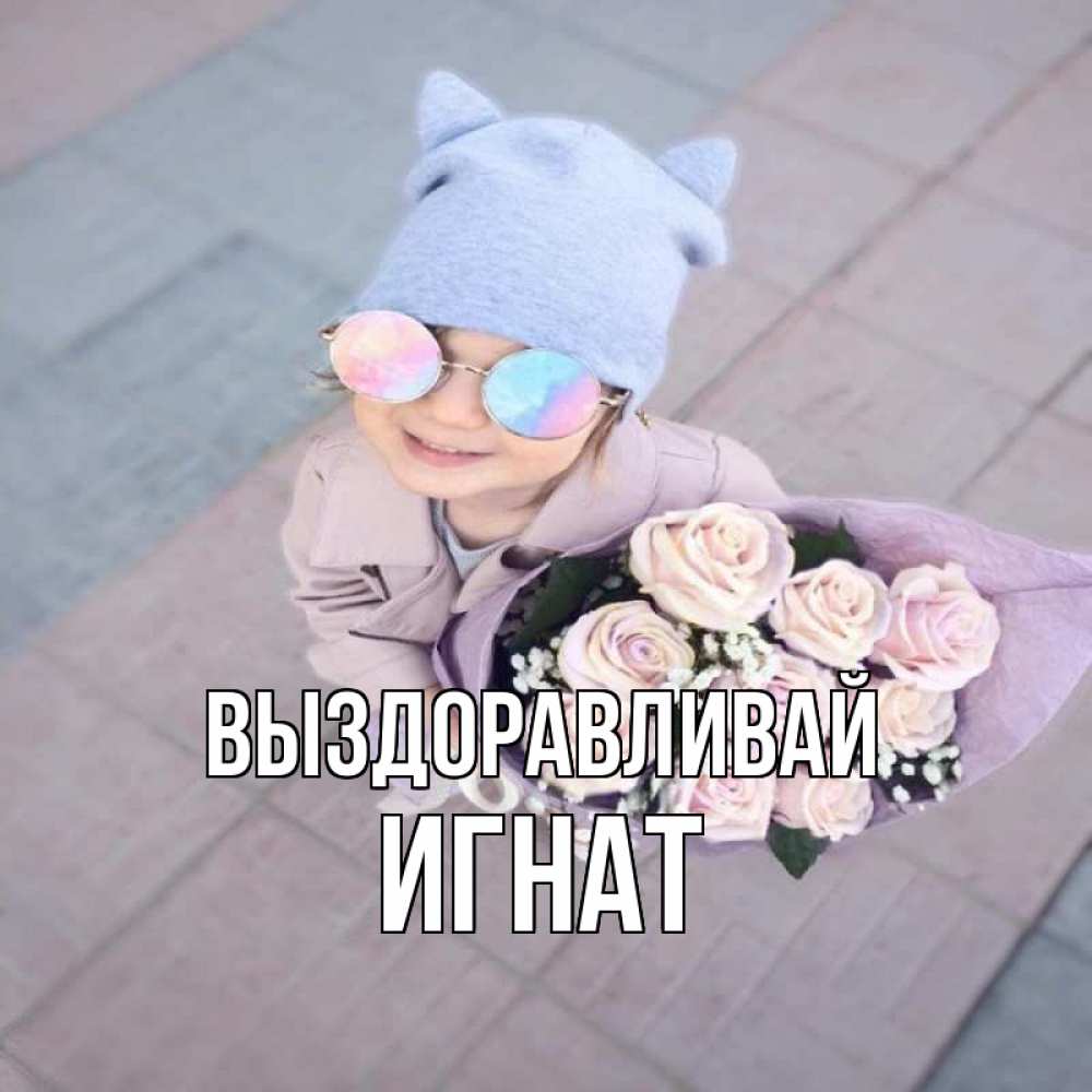 Открытка на каждый день с именем, Игнат Выздоравливай букет роз и ребенок Прикольная открытка с пожеланием онлайн скачать бесплатно 