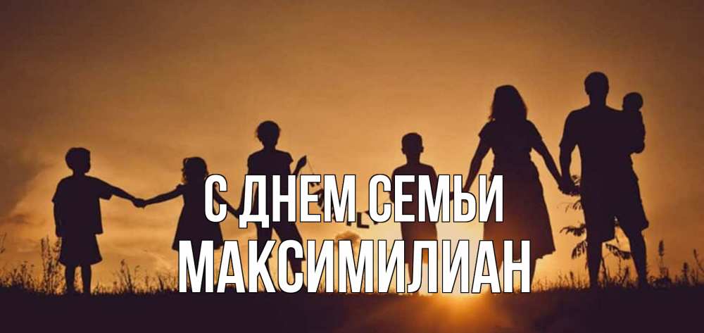 Открытка на каждый день с именем, Максимилиан С днем семьи любовь, верность, семья Прикольная открытка с пожеланием онлайн скачать бесплатно 