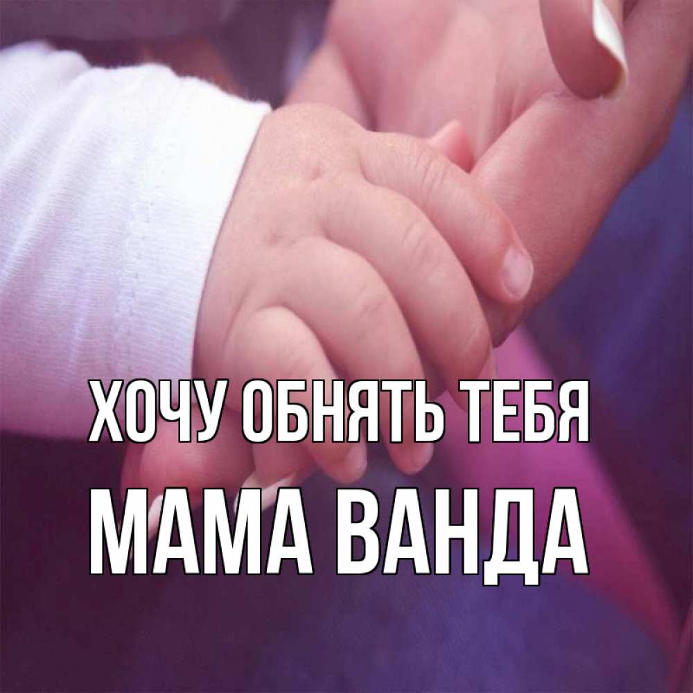 Открытка на каждый день с именем, Мама-Ванда Хочу обнять тебя мама с ребенком Прикольная открытка с пожеланием онлайн скачать бесплатно 