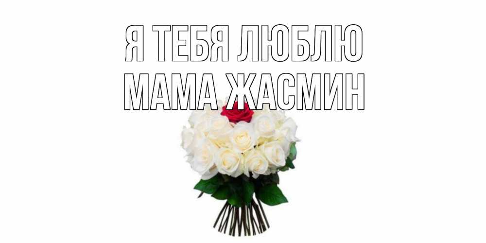 Открытка на каждый день с именем, Мама-Жасмин Я тебя люблю единственная Прикольная открытка с пожеланием онлайн скачать бесплатно 