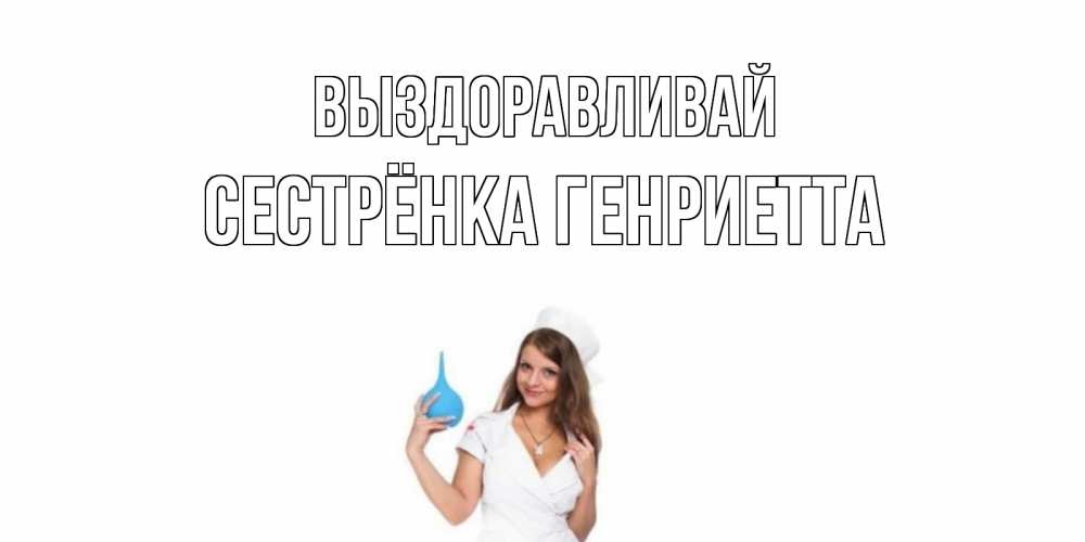 Открытка на каждый день с именем, Сестрёнка-Генриетта Выздоравливай клизма Прикольная открытка с пожеланием онлайн скачать бесплатно 