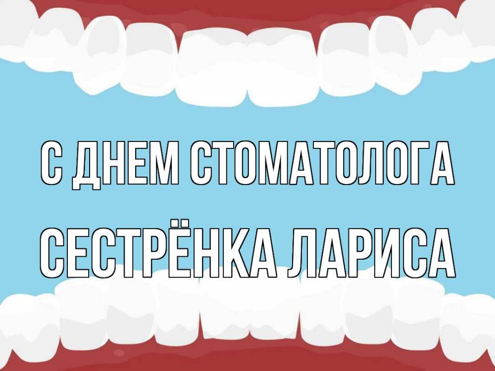 Открытка на каждый день с именем, Сестрёнка-Лариса С днем стоматолога с днем стоматолога Прикольная открытка с пожеланием онлайн скачать бесплатно 