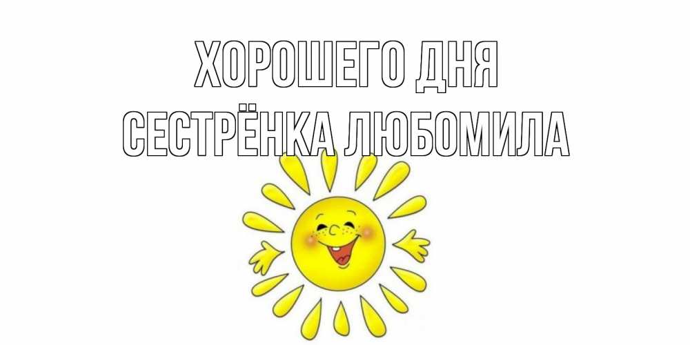 Открытка на каждый день с именем, Сестрёнка-Любомила Хорошего дня открытка на каждый день Прикольная открытка с пожеланием онлайн скачать бесплатно 