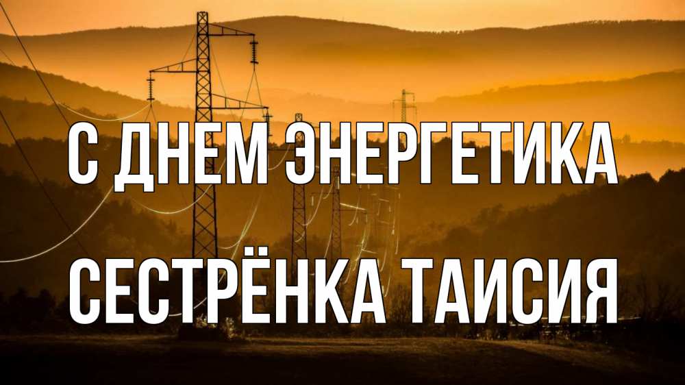 Открытка на каждый день с именем, Сестрёнка-Таисия С днем энергетика ЛЭП провода горы закат Прикольная открытка с пожеланием онлайн скачать бесплатно 