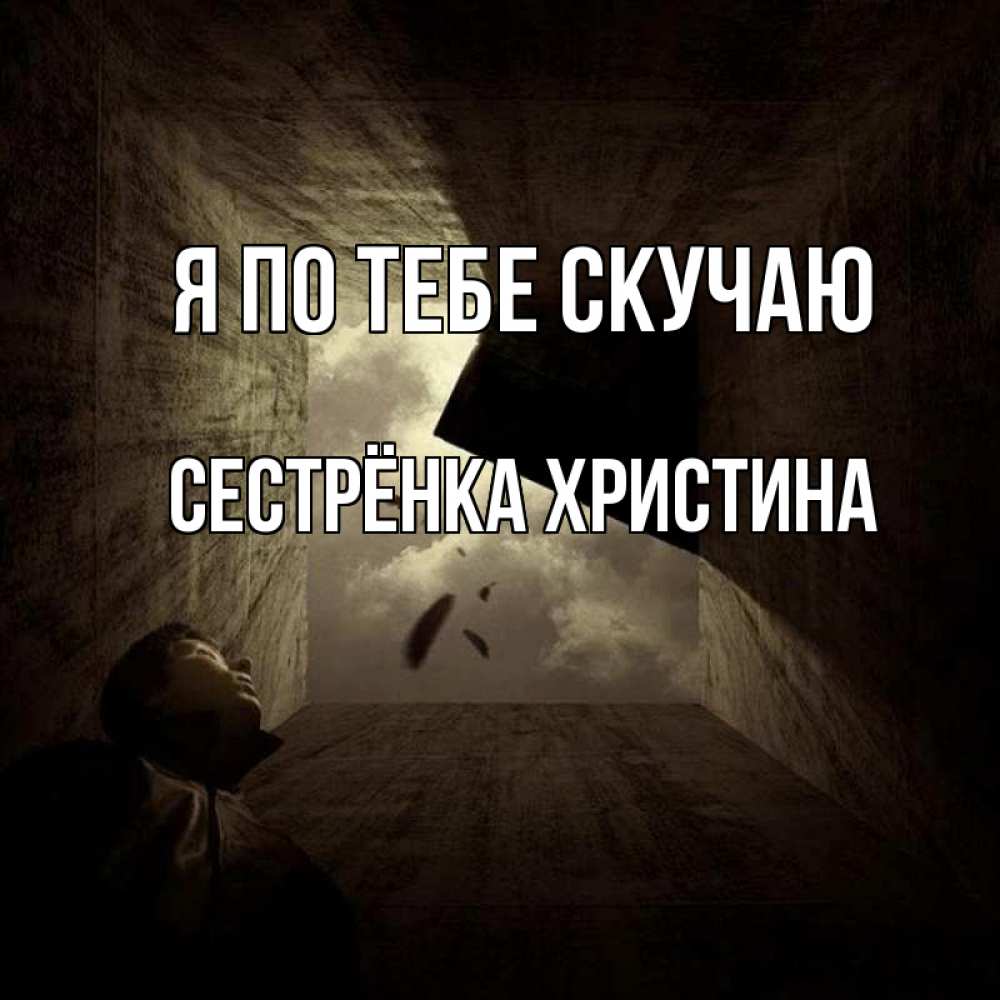 Открытка на каждый день с именем, Сестрёнка-Христина Я по тебе скучаю тут Прикольная открытка с пожеланием онлайн скачать бесплатно 