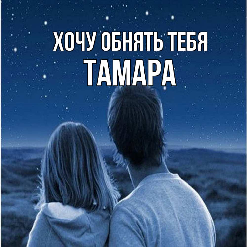 Открытка на каждый день с именем, Тамара Хочу обнять тебя парень с девушкой смотрят на звезды Прикольная открытка с пожеланием онлайн скачать бесплатно 