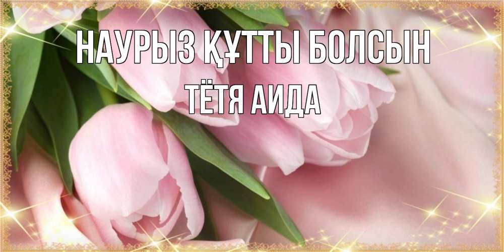 Открытка на каждый день с именем, Тётя-Аида Наурыз құтты болсын поздравления с международным женским днем Прикольная открытка с пожеланием онлайн скачать бесплатно 
