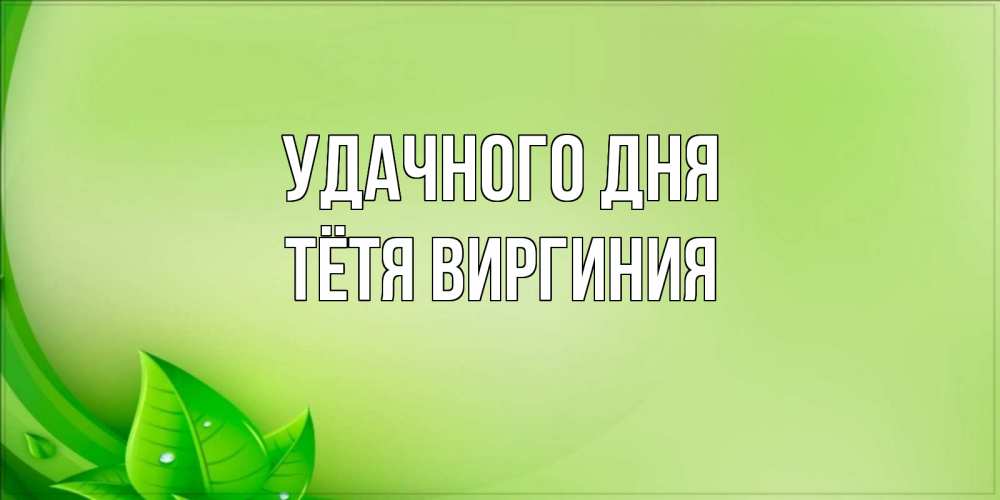 Открытка на каждый день с именем, Тётя-Виргиния Удачного дня зеленая тема Прикольная открытка с пожеланием онлайн скачать бесплатно 